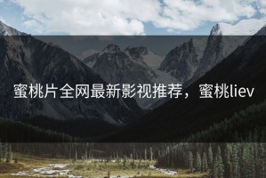 蜜桃片全网最新影视推荐，蜜桃liev