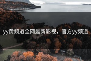 yy黄频道全网最新影视，官方yy频道