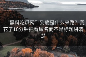 “黑料吃瓜网”到底是什么来路？我花了10分钟把看域名而不是标题讲清楚