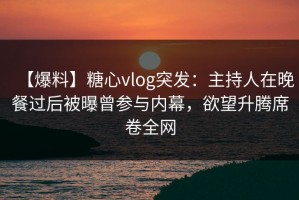 【爆料】糖心vlog突发：主持人在晚餐过后被曝曾参与内幕，欲望升腾席卷全网