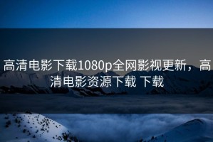 高清电影下载1080p全网影视更新，高清电影资源下载 下载