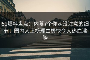 51爆料盘点：内幕7个你从没注意的细节，圈内人上榜理由极快令人热血沸腾