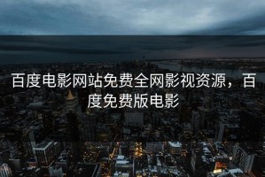 百度电影网站免费全网影视资源，百度免费版电影
