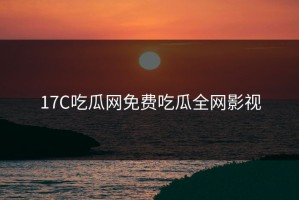 17C吃瓜网免费吃瓜全网影视