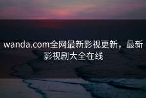 wanda.com全网最新影视更新，最新影视剧大全在线