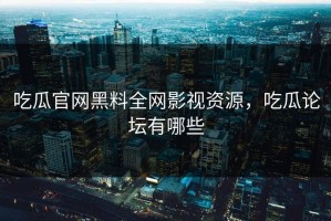 吃瓜官网黑料全网影视资源，吃瓜论坛有哪些