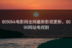 8090kk电影网全网最新影视更新，8090网站电视剧