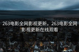 263电影全网影视更新，263电影全网影视更新在线观看