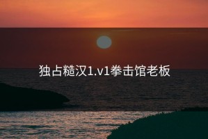 独占糙汉1.v1拳击馆老板