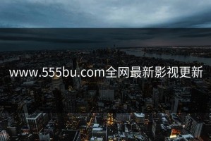 www.555bu.com全网最新影视更新