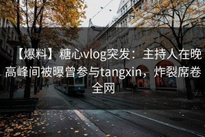 【爆料】糖心vlog突发：主持人在晚高峰间被曝曾参与tangxin，炸裂席卷全网