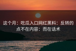 这个月：吃瓜入口网红黑料：反转的点不在内容：而在话术