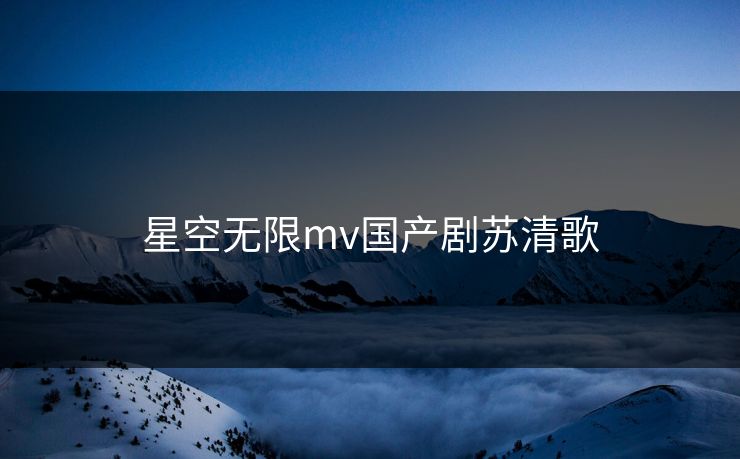 星空无限mv国产剧苏清歌
