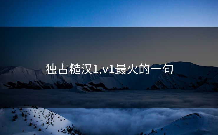 独占糙汉1.v1最火的一句