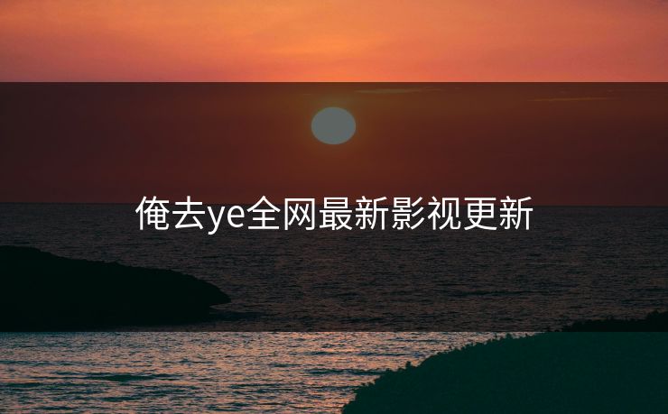 俺去ye全网最新影视更新