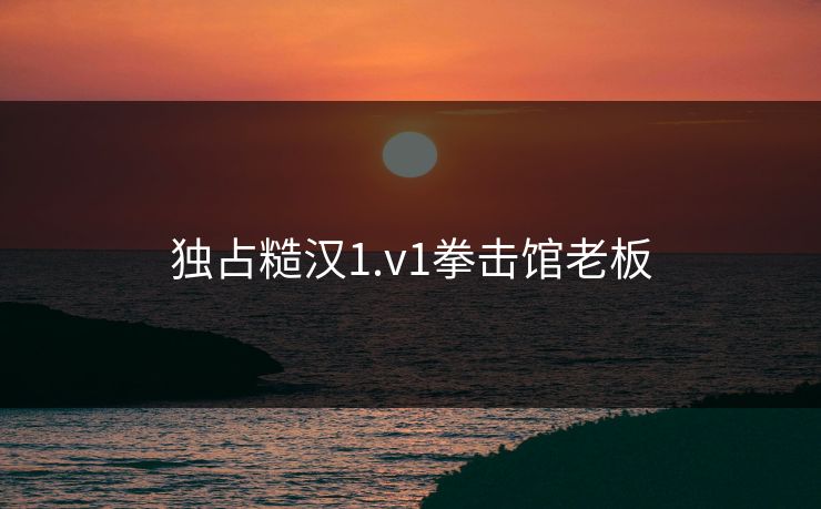 独占糙汉1.v1拳击馆老板