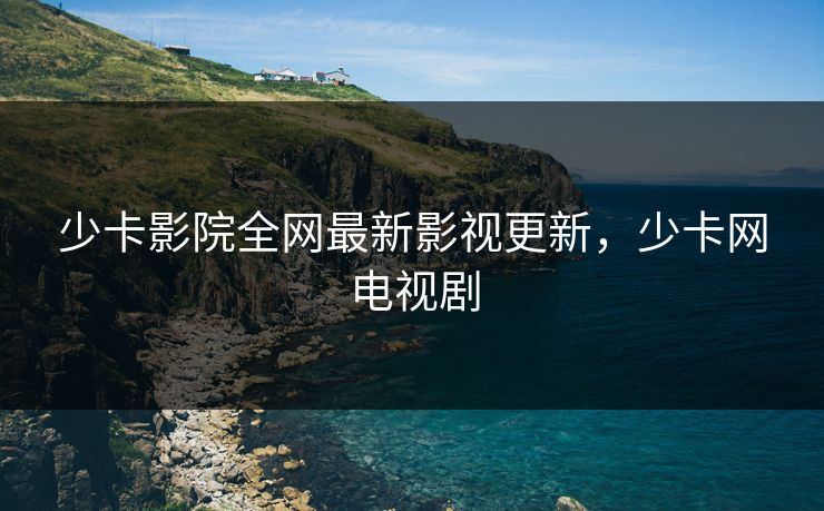 少卡影院全网最新影视更新，少卡网电视剧