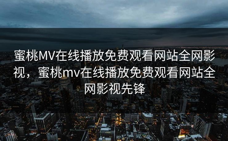 蜜桃MV在线播放免费观看网站全网影视，蜜桃mv在线播放免费观看网站全网影视先锋