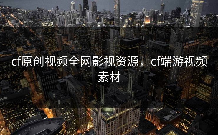 cf原创视频全网影视资源，cf端游视频素材