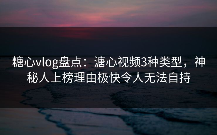 糖心vlog盘点:溏心视频3种类型,神秘人上榜理由极快令人无法自持 糖心vlog盘点:溏心视频3种类型,神秘人上榜理由极快令人无法自持