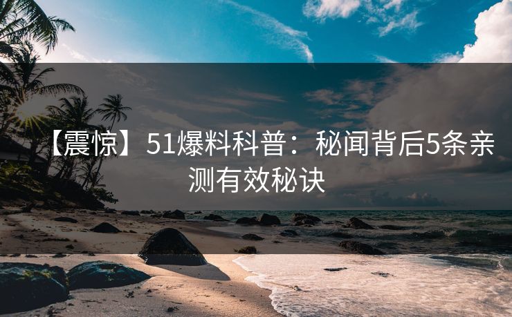 【震惊】51爆料科普：秘闻背后5条亲测有效秘诀