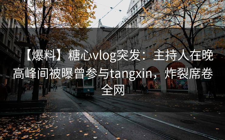 【爆料】糖心vlog突发：主持人在晚高峰间被曝曾参与tangxin，炸裂席卷全网
