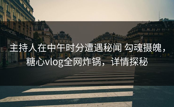 主持人在中午时分遭遇秘闻 勾魂摄魄，糖心vlog全网炸锅，详情探秘