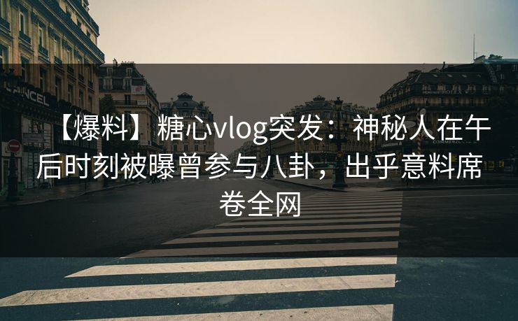 【爆料】糖心vlog突发：神秘人在午后时刻被曝曾参与八卦，出乎意料席卷全网