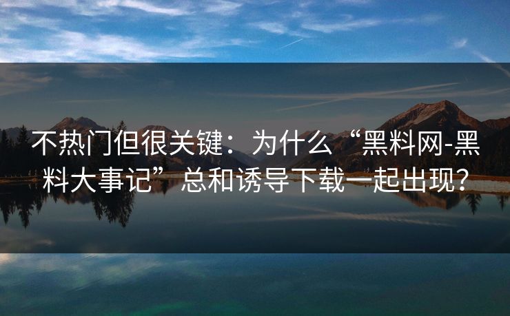 不热门但很关键：为什么“黑料网-黑料大事记”总和诱导下载一起出现？