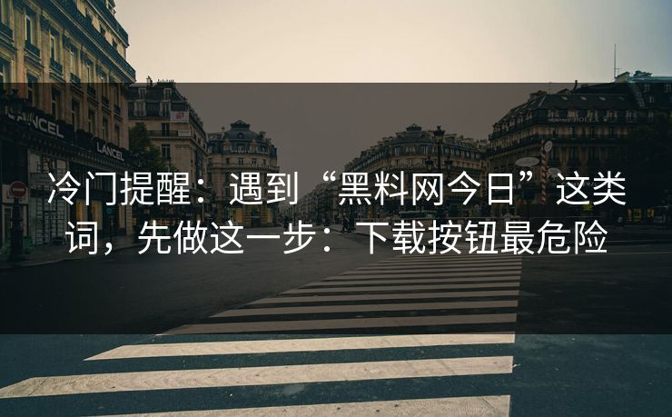冷门提醒：遇到“黑料网今日”这类词，先做这一步：下载按钮最危险