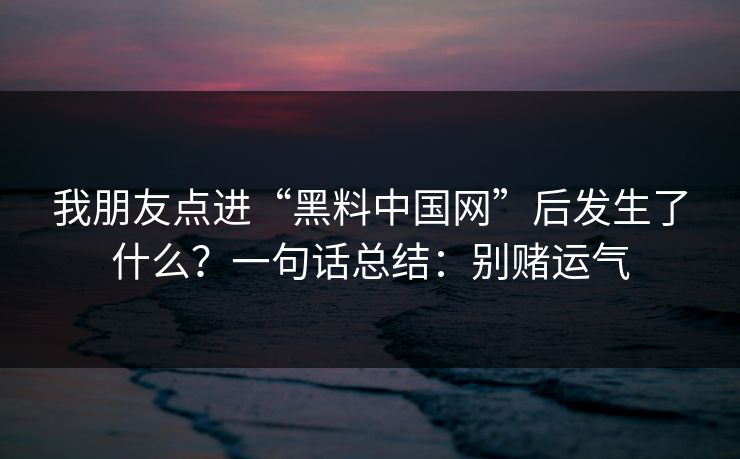 我朋友点进“黑料中国网”后发生了什么？一句话总结：别赌运气