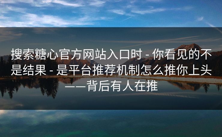 搜索糖心官方网站入口时 - 你看见的不是结果 - 是平台推荐机制怎么推你上头——背后有人在推