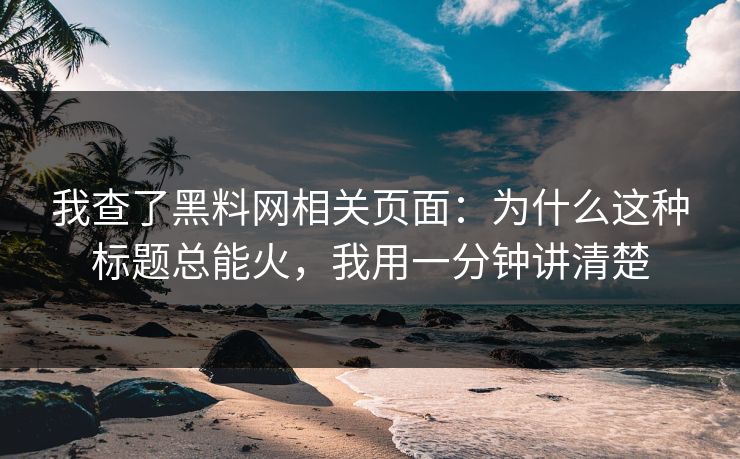 我查了黑料网相关页面：为什么这种标题总能火，我用一分钟讲清楚