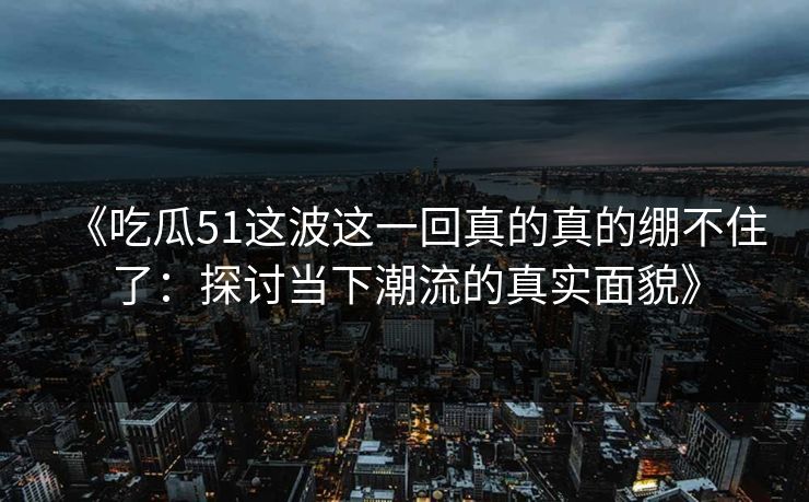《吃瓜51这波这一回真的真的绷不住了：探讨当下潮流的真实面貌》