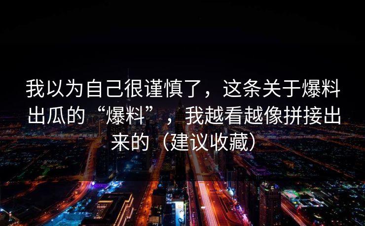 我以为自己很谨慎了，这条关于爆料出瓜的“爆料”，我越看越像拼接出来的（建议收藏）