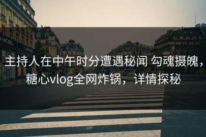 主持人在中午时分遭遇秘闻 勾魂摄魄，糖心vlog全网炸锅，详情探秘
