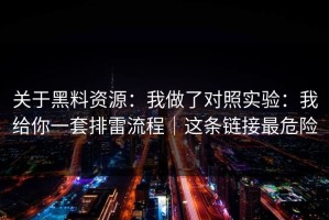 关于黑料资源：我做了对照实验：我给你一套排雷流程｜这条链接最危险