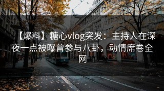 【爆料】糖心vlog突发：主持人在深夜一点被曝曾参与八卦，动情席卷全网