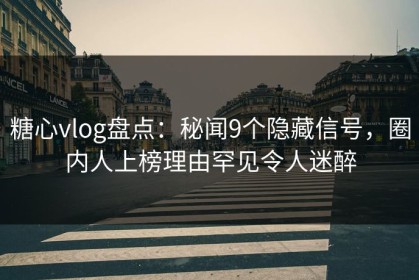 糖心vlog盘点：秘闻9个隐藏信号，圈内人上榜理由罕见令人迷醉