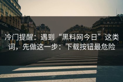 冷门提醒：遇到“黑料网今日”这类词，先做这一步：下载按钮最危险