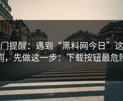 冷门提醒：遇到“黑料网今日”这类词，先做这一步：下载按钮最危险