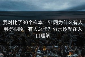 我对比了30个样本：51网为什么有人用得很顺、有人总卡？分水岭就在入口理解