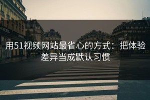 用51视频网站最省心的方式：把体验差异当成默认习惯