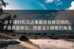 关于爆料吃瓜这事最容易被忽略的，不是表面争议，而是没人细看的角落