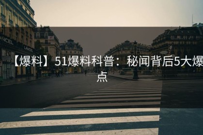 【爆料】51爆料科普：秘闻背后5大爆点