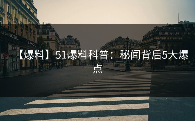 【爆料】51爆料科普：秘闻背后5大爆点